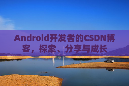 Android开发者的CSDN博客,探索、分享与成长